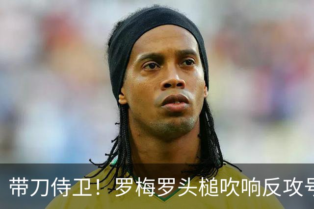带刀侍卫！罗梅罗头槌吹响反攻号角 连场破门拯救球队